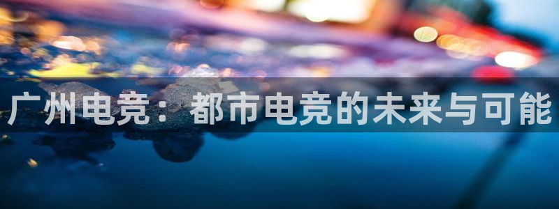 cs完美电竞平台：广州电竞：都市电竞的未来与可能