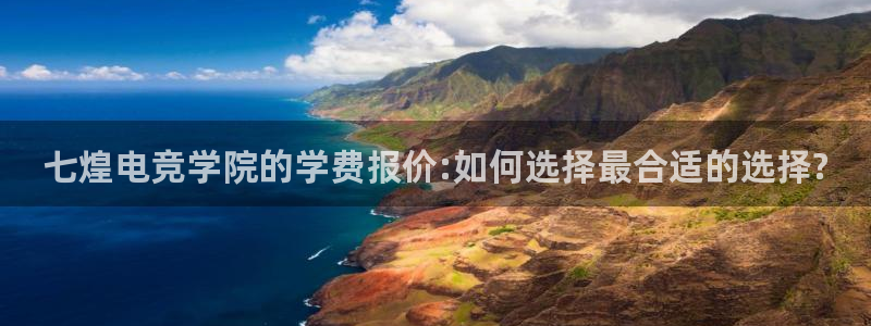 完美电竞cs：七煌电竞学院的学费报价:如何选择最合适的选择?