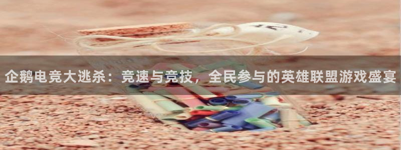 完美电竞app官网：企鹅电竞大逃杀：竞速与竞技，全民参与的英雄联盟游戏盛宴