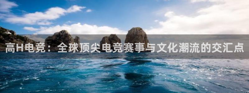 完美电竞app：高H电竞：全球顶尖电竞赛事与文化潮流的交汇点