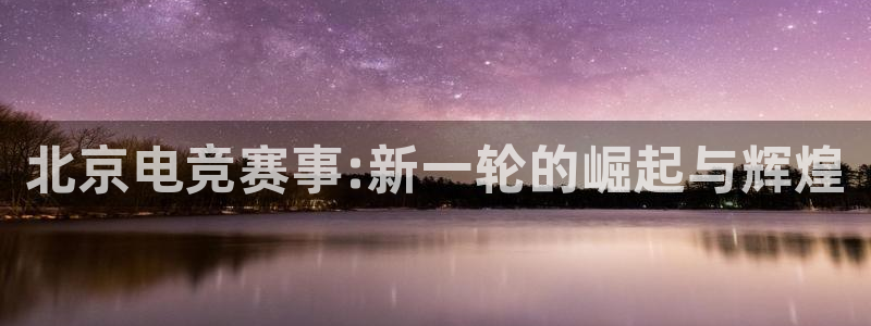 完美电竞平台官网网址：北京电竞赛事:新一轮的崛起与辉煌