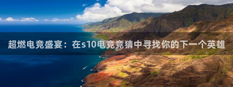 完美电竞平台排行榜：超燃电竞盛宴：在s10电竞竞猜中寻找你的下一个英雄
