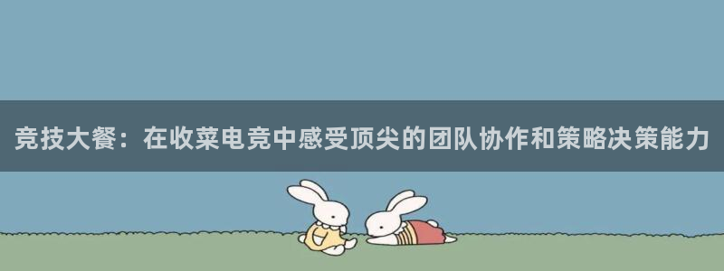 完美电竞竞技平台：竞技大餐：在收菜电竞中感受顶尖的团队协作和策略决策能力