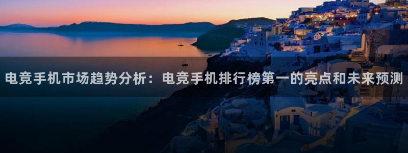 完美电竞app官网：电竞手机市场趋势分析：电竞手机排行榜第一的亮点和未来预测