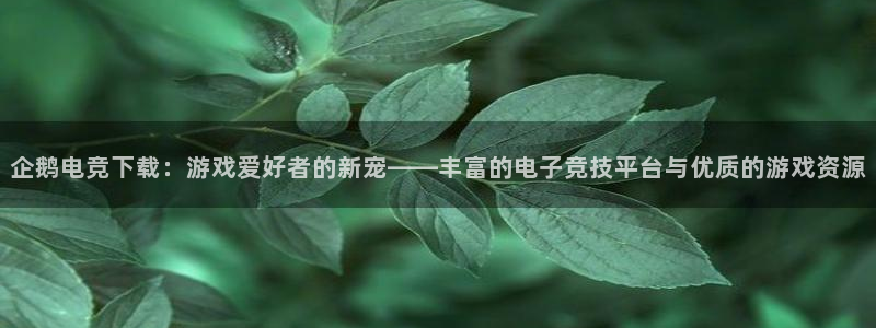 完美电竞平台官网：企鹅电竞下载：游戏爱好者的新宠——丰富的电子竞技平台与优质的游戏资源