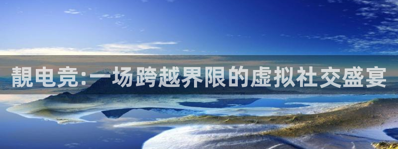 完美电竞世界官网：靚电竞:一场跨越界限的虚拟社交盛宴